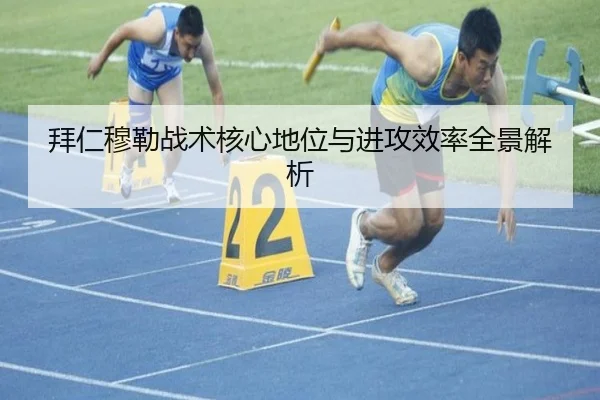 拜仁穆勒战术核心地位与进攻效率全景解析
